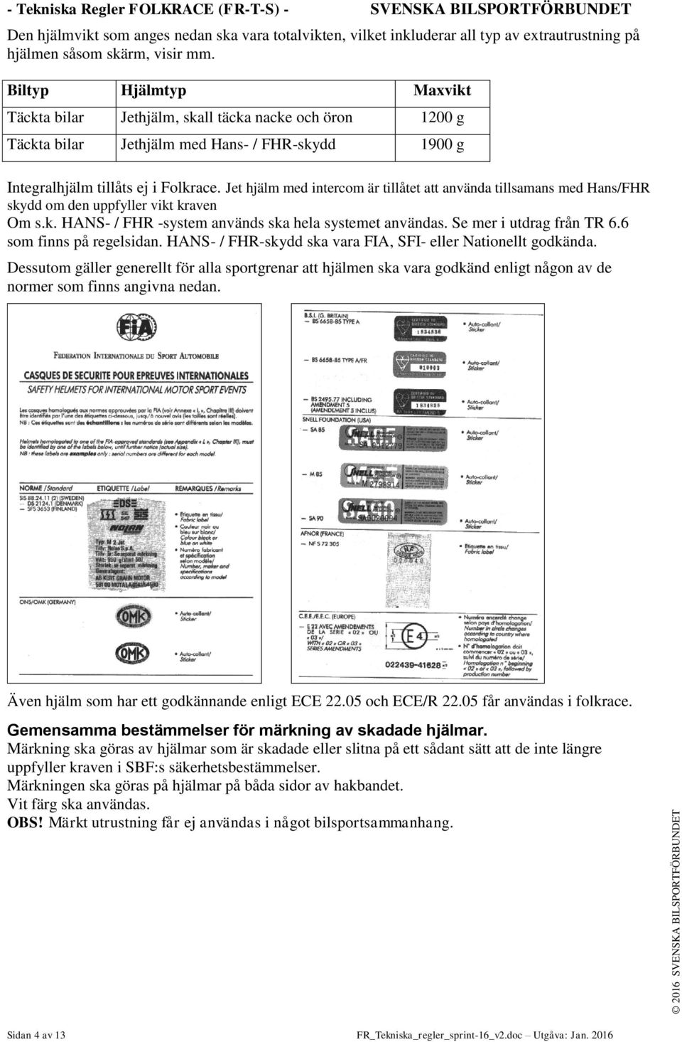 Jet hjälm med intercom är tillåtet att använda tillsamans med Hans/FHR skydd om den uppfyller vikt kraven Om s.k. HANS- / FHR -system används ska hela systemet användas. Se mer i utdrag från TR 6.