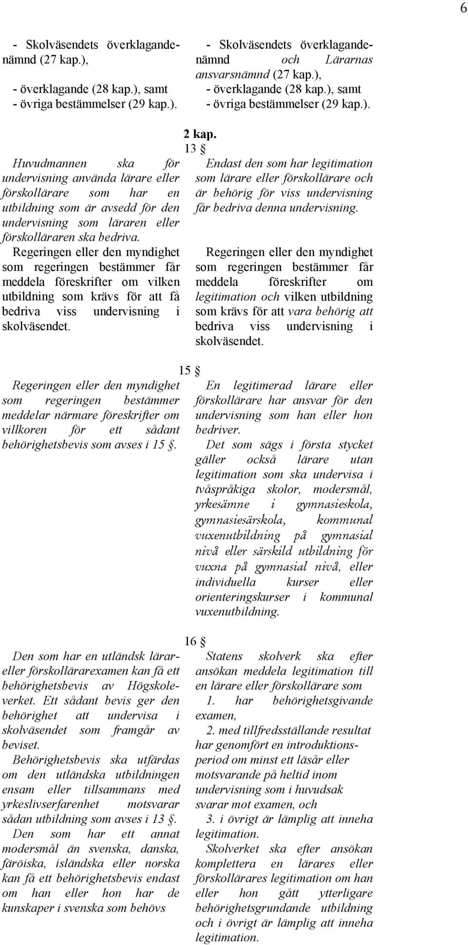 Regeringen eller den myndighet som regeringen bestämmer får meddela föreskrifter om vilken utbildning som krävs för att få bedriva viss undervisning i skolväsendet.