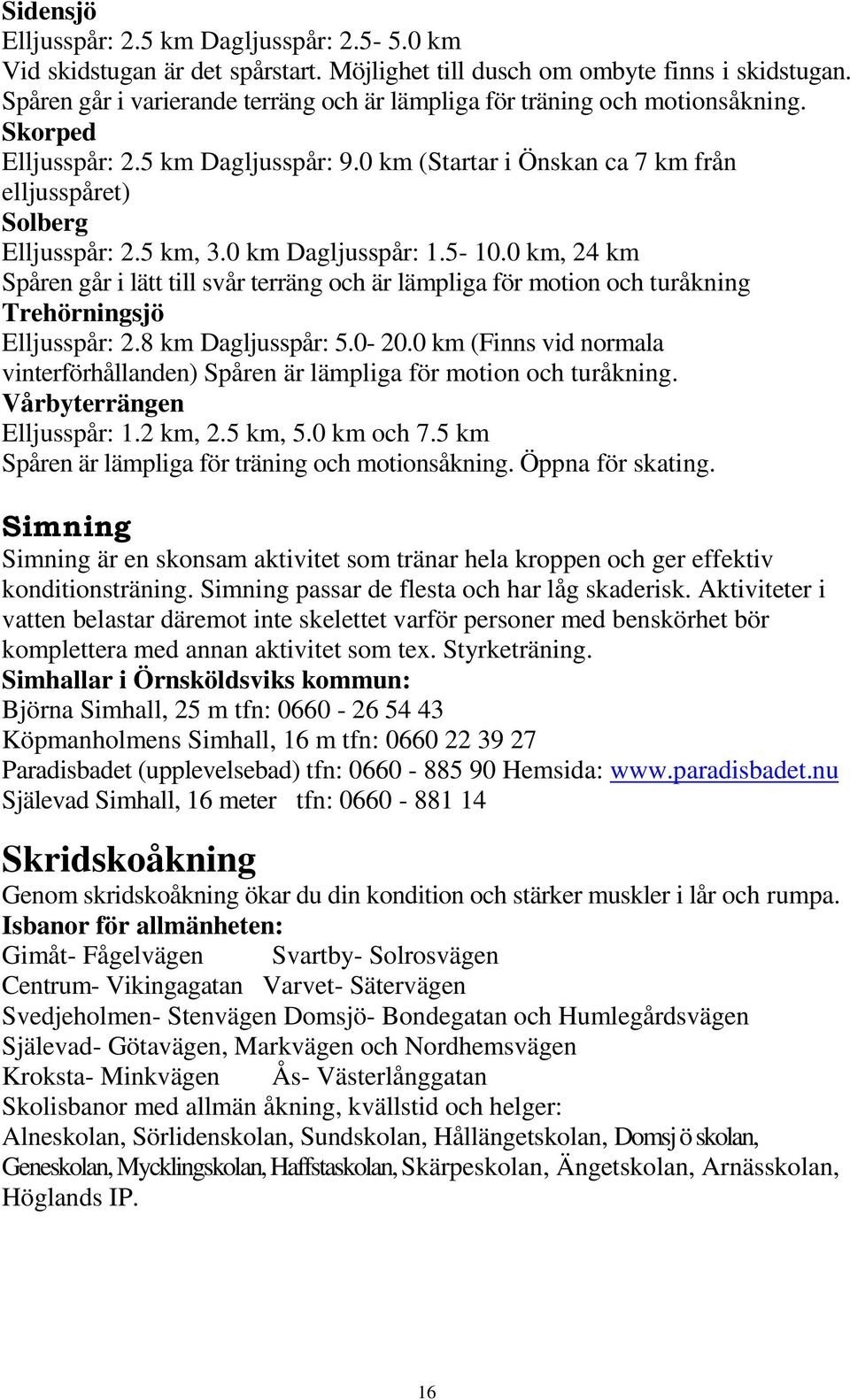 5 km, 3.0 km Dagljusspår: 1.5-10.0 km, 24 km Spåren går i lätt till svår terräng och är lämpliga för motion och turåkning Trehörningsjö Elljusspår: 2.8 km Dagljusspår: 5.0-20.