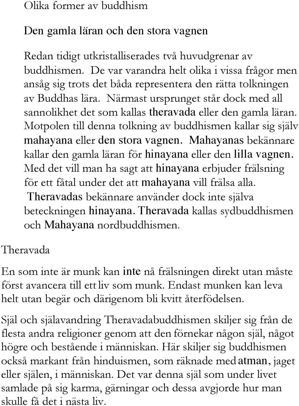 Närmast ursprunget står dock med all sannolikhet det som kallas theravada eller den gamla läran. Motpolen till denna tolkning av buddhismen kallar sig själv mahayana eller den stora vagnen.