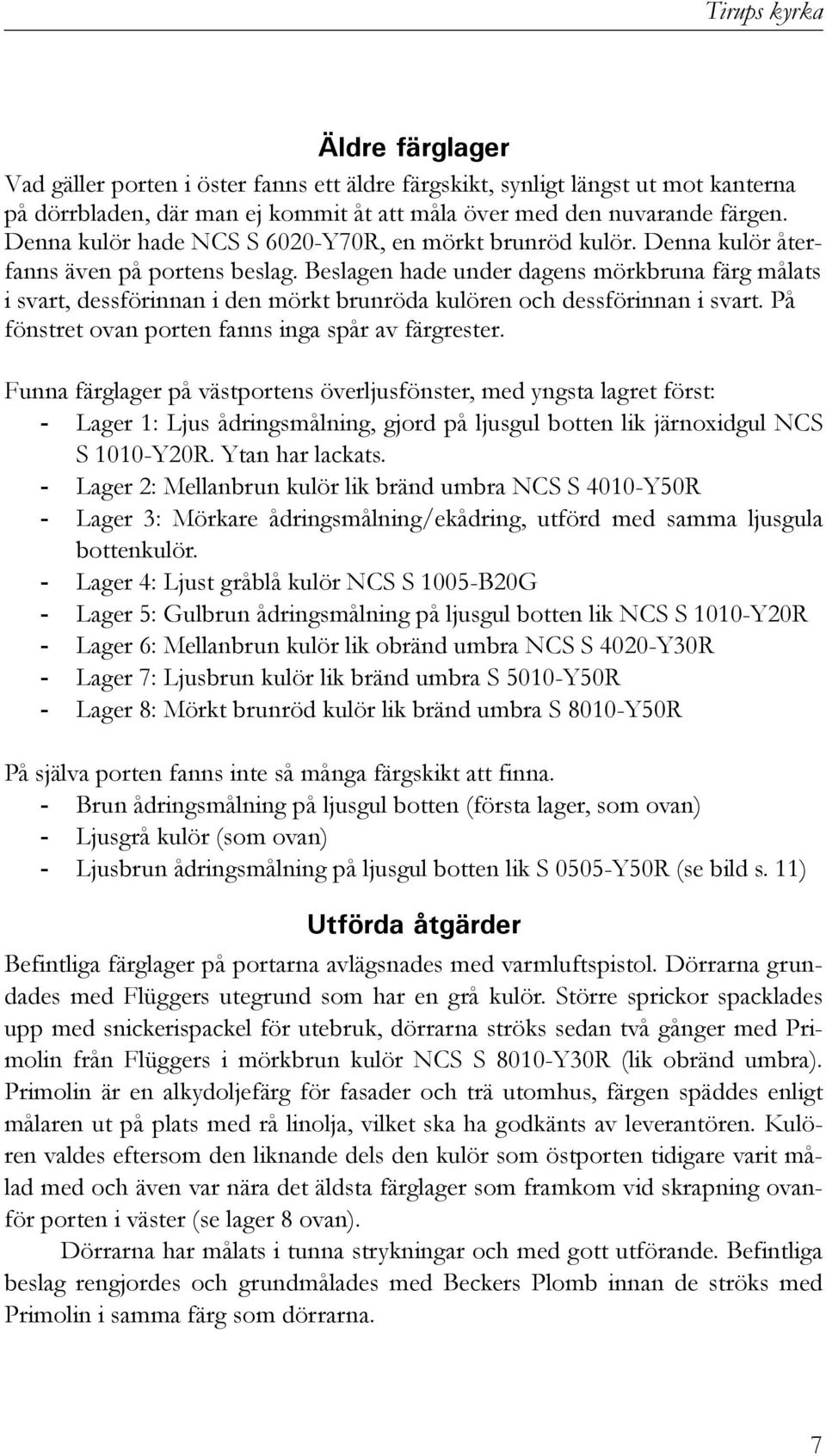 Beslagen hade under dagens mörkbruna färg målats i svart, dessförinnan i den mörkt brunröda kulören och dessförinnan i svart. På fönstret ovan porten fanns inga spår av färgrester.