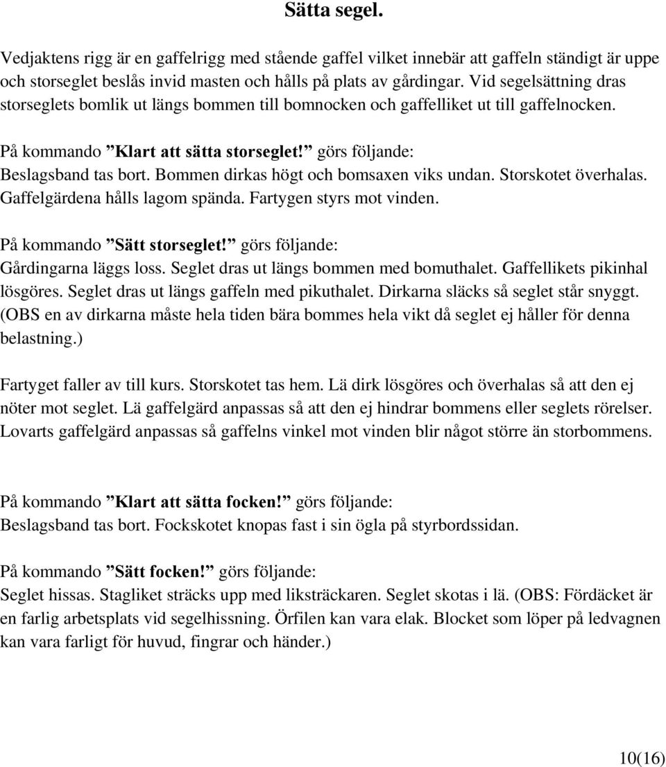 Bommen dirkas högt och bomsaxen viks undan. Storskotet överhalas. Gaffelgärdena hålls lagom spända. Fartygen styrs mot vinden. På kommando Sätt storseglet! görs följande: Gårdingarna läggs loss.