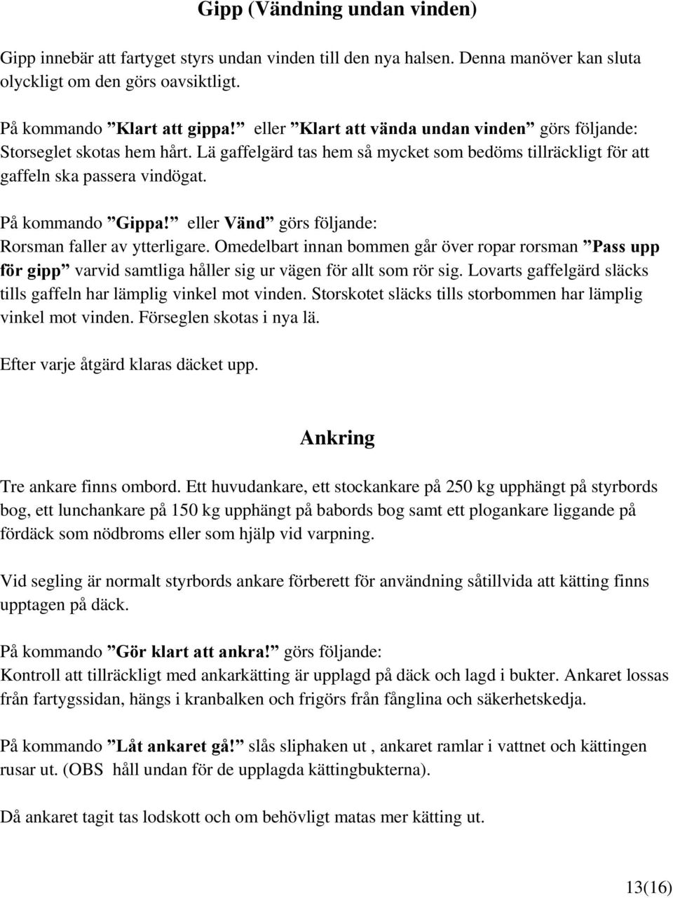 eller Vänd görs följande: Rorsman faller av ytterligare. Omedelbart innan bommen går över ropar rorsman Pass upp för gipp varvid samtliga håller sig ur vägen för allt som rör sig.