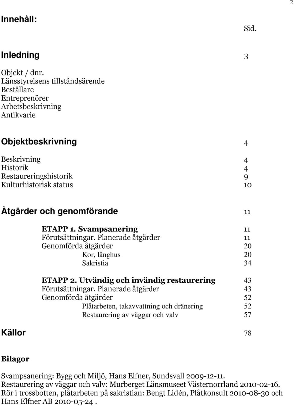 genomförande 11 ETAPP 1. Svampsanering 11 Förutsättningar. Planerade åtgärder 11 Genomförda åtgärder 20 Kor, långhus 20 Sakristia 34 ETAPP 2. Utvändig och invändig restaurering 43 Förutsättningar.