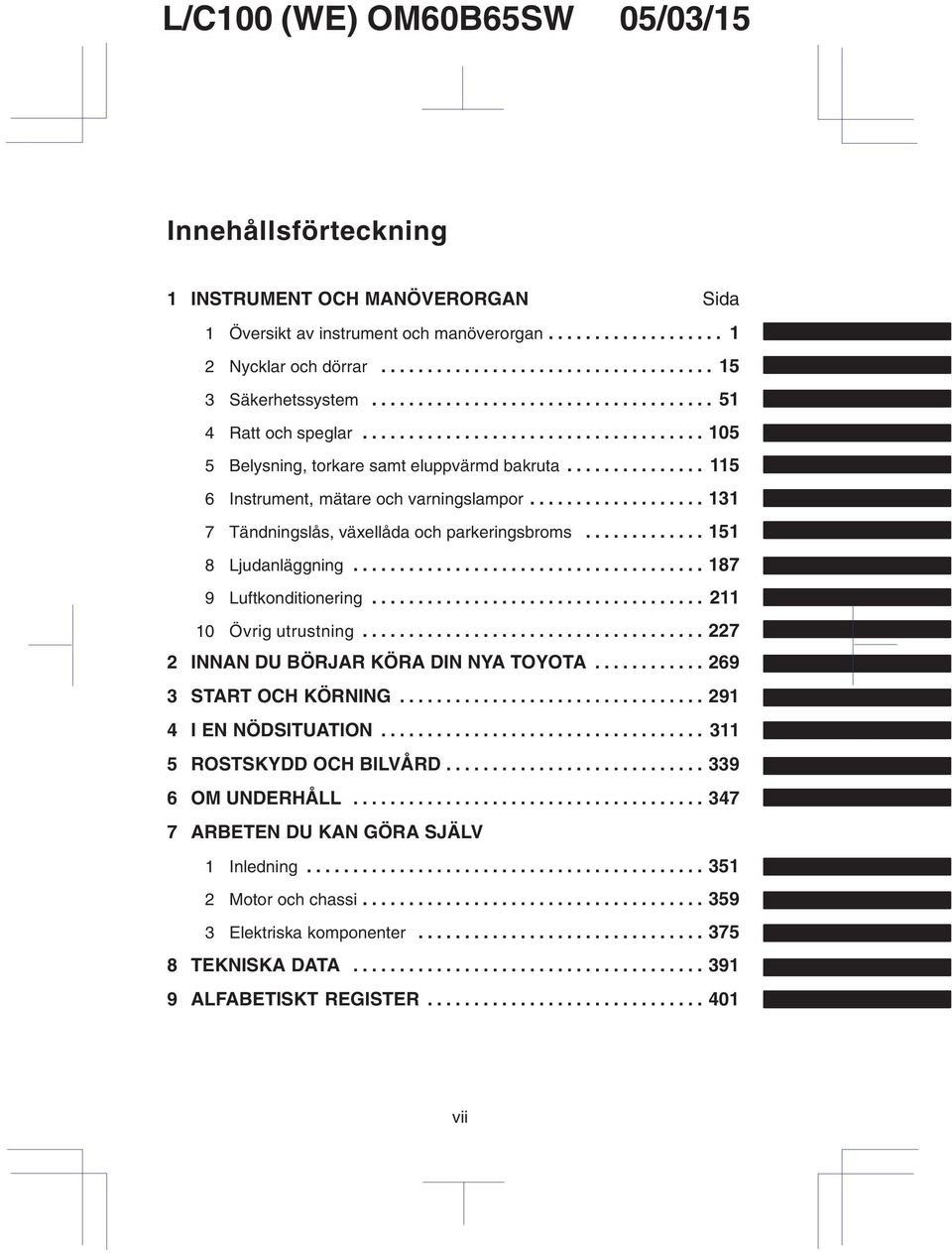 .................. 131 7 Tändningslås, växellåda och parkeringsbroms............. 151 8 Ljudanläggning...................................... 187 9 Luftkonditionering.................................... 211 10 Övrig utrustning.