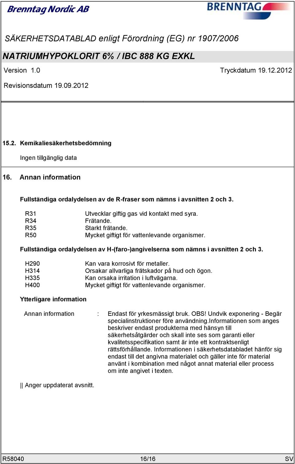 Fullständiga ordalydelsen av H-(faro-)angivelserna som nämns i avsnitten 2 och 3. H290 H314 H335 H400 Kan vara korrosivt för metaller. Orsakar allvarliga frätskador på hud och ögon.