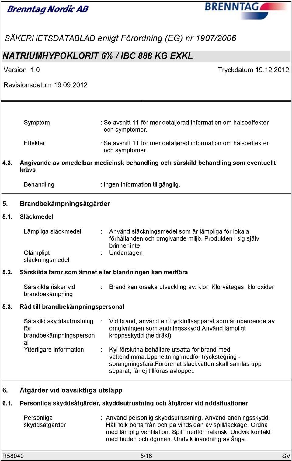 Släckmedel Lämpliga släckmedel : Använd släckningsmedel som är lämpliga för lokala förhållanden och omgivande miljö. Produkten i sig själv brinner inte. Olämpligt släckningsmedel : Undantagen 5.2.