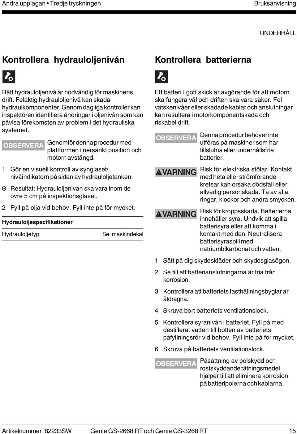 OBSERVERA Genomför denna procedur med plattformen i nersänkt position och motorn avstängd. 1 Gör en visuell kontroll av synglaset/ nivåindikatorn på sidan av hydrauloljetanken.