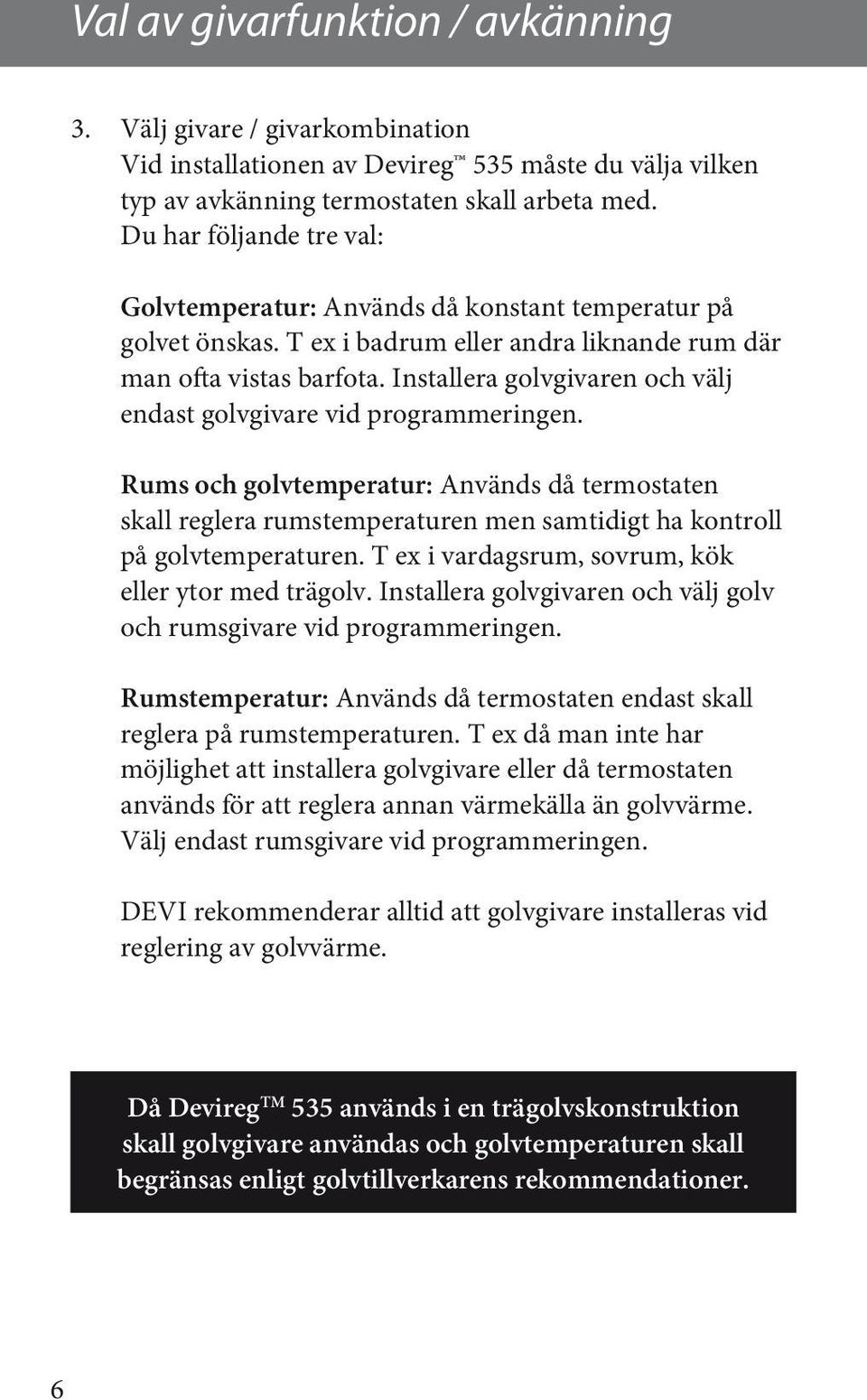 Installera golvgivaren och välj endast golvgivare vid programmeringen. Rums och golvtemperatur: Används då termostaten skall reglera rumstemperaturen men samtidigt ha kontroll på golvtemperaturen.