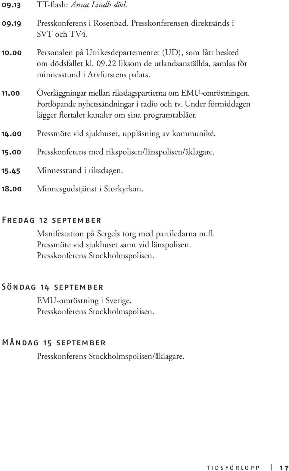 00 Pressmöte vid sjukhuset, uppläsning av kommuniké. 15.00 Presskonferens med rikspolisen/länspolisen/åklagare. 15.45 Minnesstund i riksdagen. 18.00 Minnesgudstjänst i Storkyrkan.