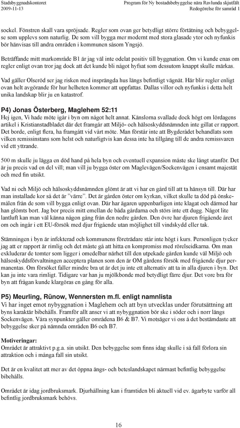 Beträffande mitt markområde B1 är jag väl inte odelat positiv till byggnation. Om vi kunde enas om regler enligt ovan tror jag dock att det kunde bli något hyfsat som dessutom knappt skulle märkas.