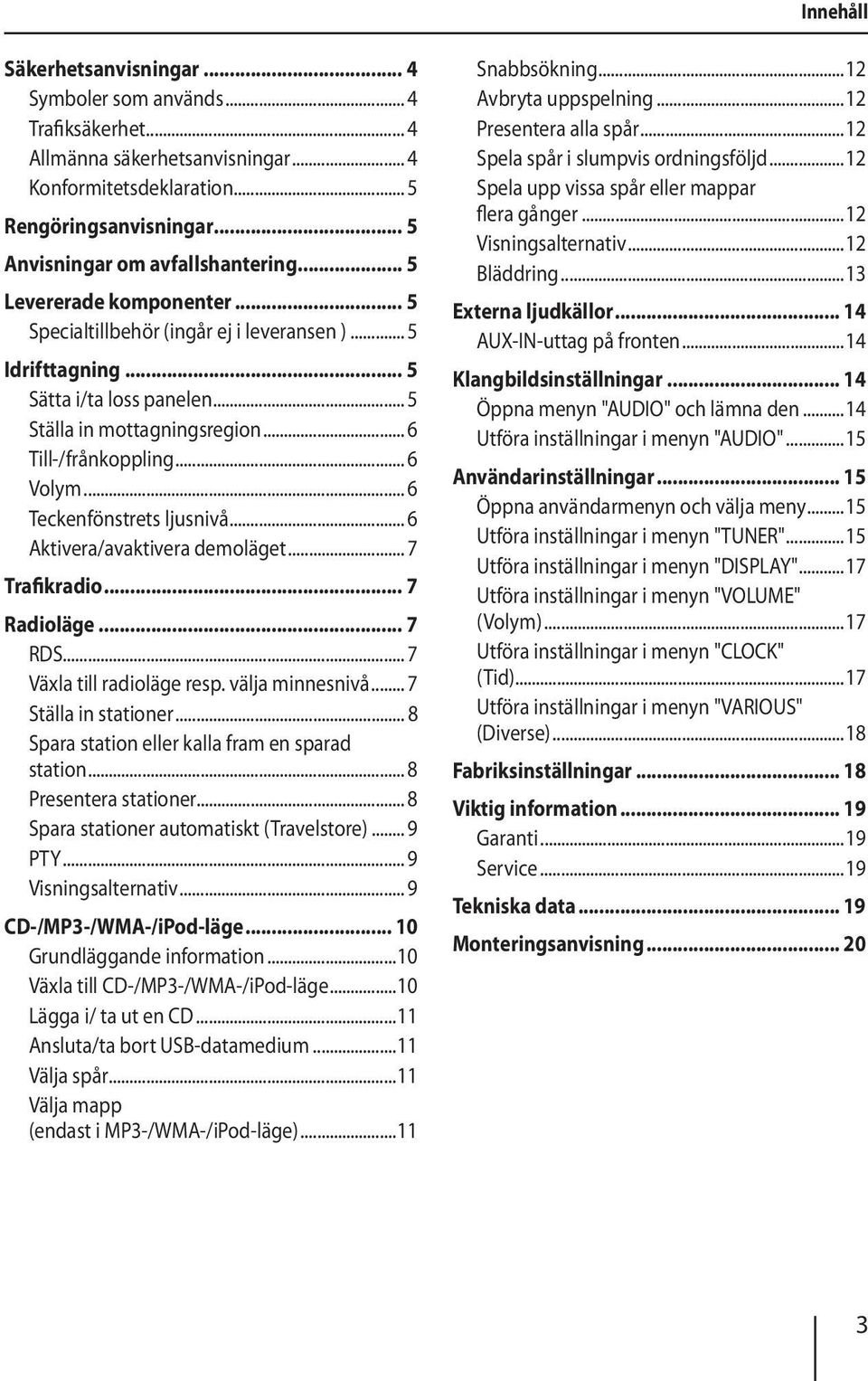 .. 6 Till-/frånkoppling... 6 Volym... 6 Teckenfönstrets ljusnivå... 6 Aktivera/avaktivera demoläget... 7 Trafikradio... 7 Radioläge... 7 RDS... 7 Växla till radioläge resp. välja minnesnivå.