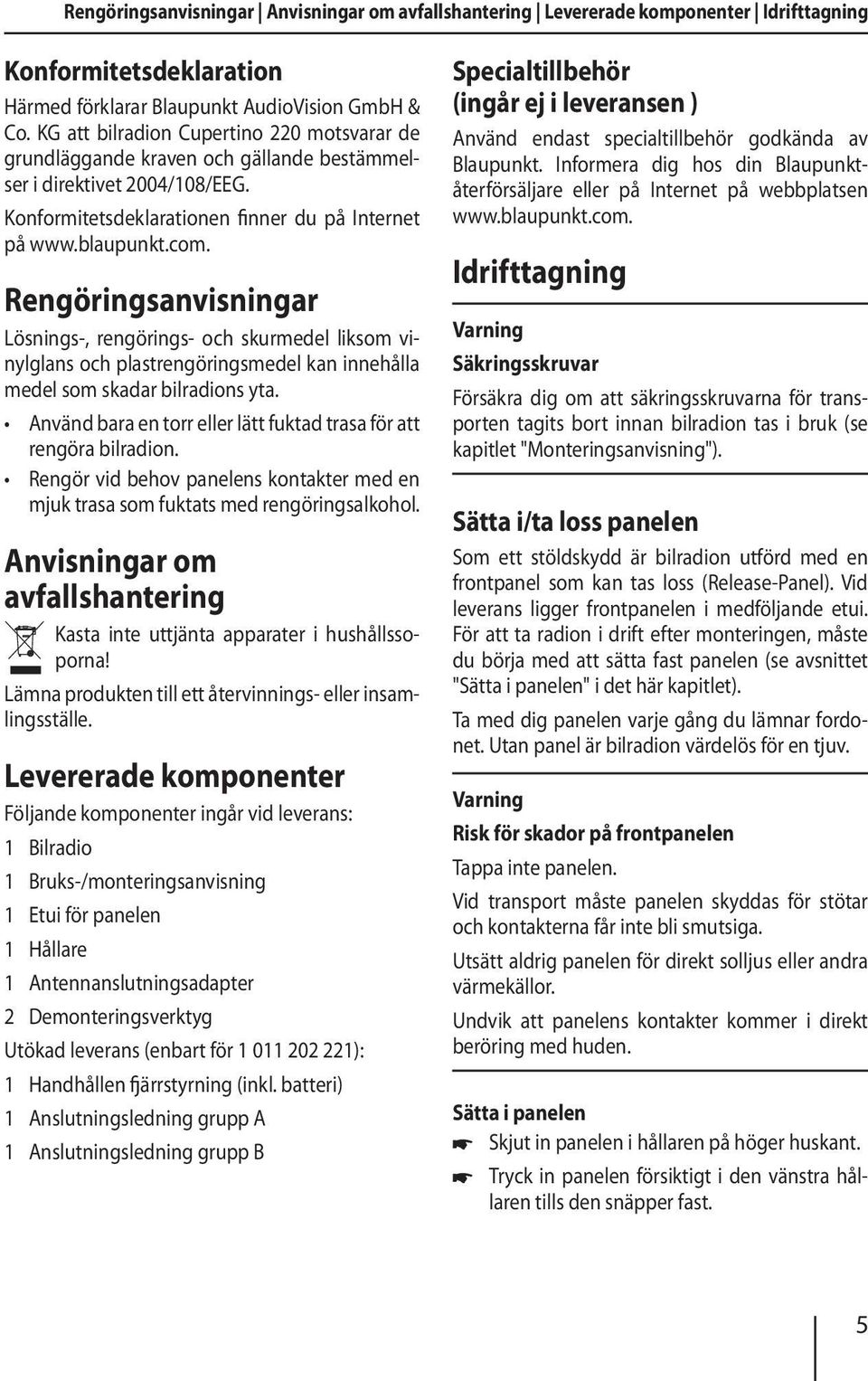 Rengöringsanvisningar Lösnings-, rengörings- och skurmedel liksom vinylglans och plastrengöringsmedel kan innehålla medel som skadar bilradions yta.