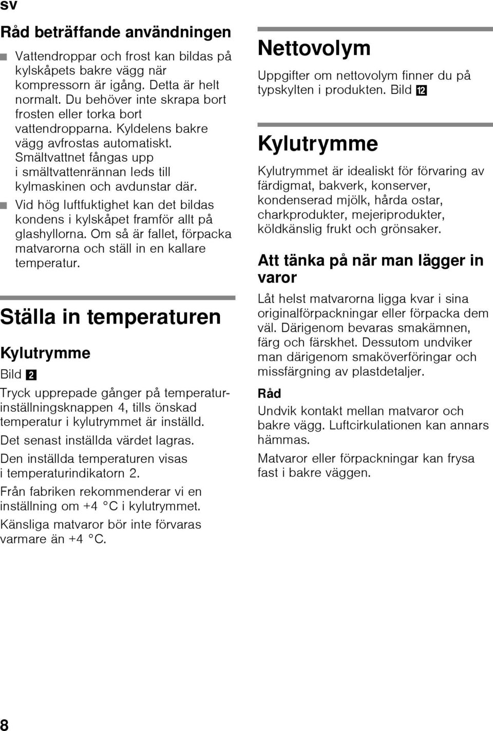 Vid hög luftfuktighet kan det bildas kondens i kylskåpet framför allt på glashyllorna. Om så är fallet, förpacka matvarorna och ställ in en kallare temperatur.