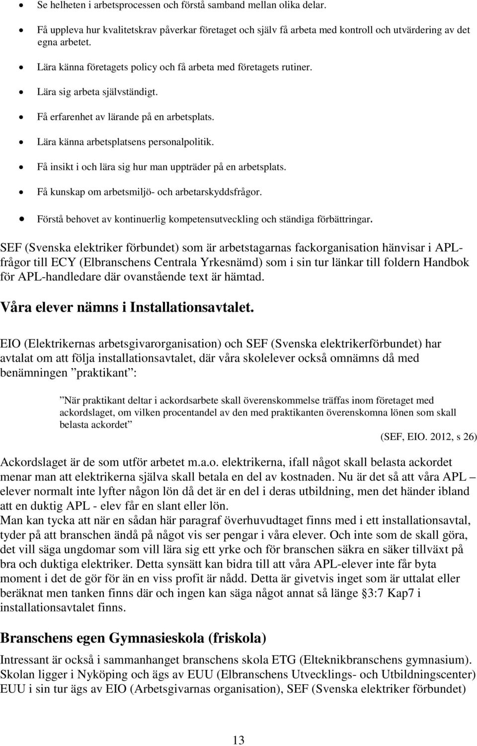 Få insikt i och lära sig hur man uppträder på en arbetsplats. Få kunskap om arbetsmiljö- och arbetarskyddsfrågor. Förstå behovet av kontinuerlig kompetensutveckling och ständiga förbättringar.