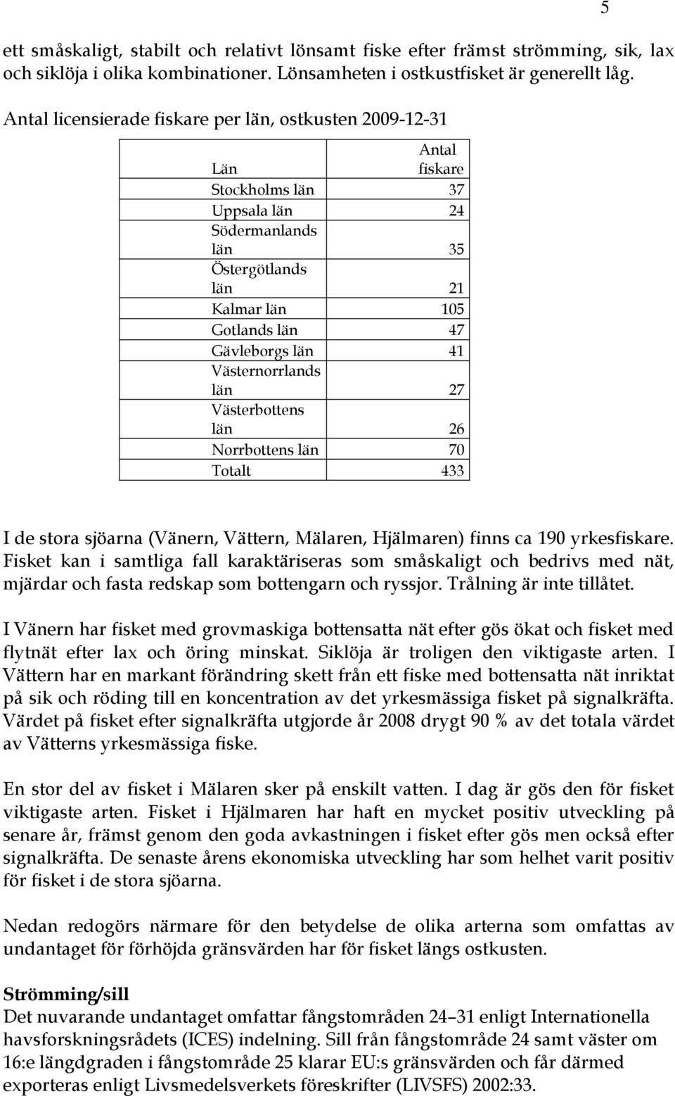 Västernorrlands län 27 Västerbottens län 26 Norrbottens län 70 Totalt 433 5 I de stora sjöarna (Vänern, Vättern, Mälaren, Hjälmaren) finns ca 190 yrkesfiskare.