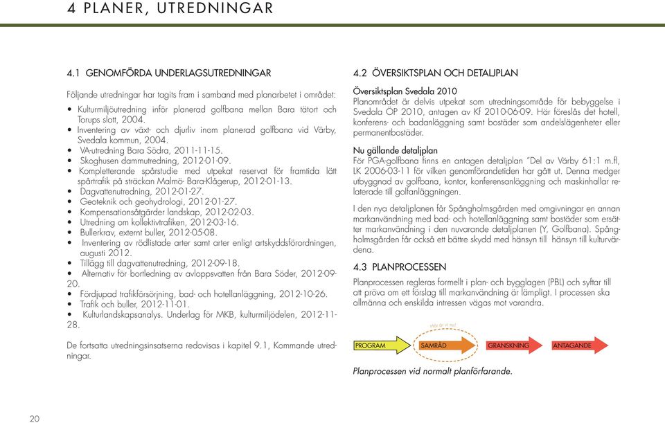 Inventering av växt- och djurliv inom planerad golfbana vid Värby, Svedala kommun, 2004. VA-utredning Bara Södra, 2011-11-15. Skoghusen dammutredning, 2012-01-09.