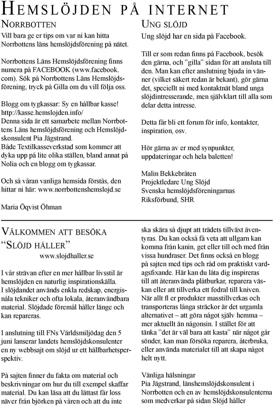 Blogg om tygkassar: Sy en hållbar kasse! http://kasse.hemslojden.info/ Denna sida är ett samarbete mellan Norrbottens Läns hemslöjdsförening och Hemslöjdskonsulent Pia Jägstrand.