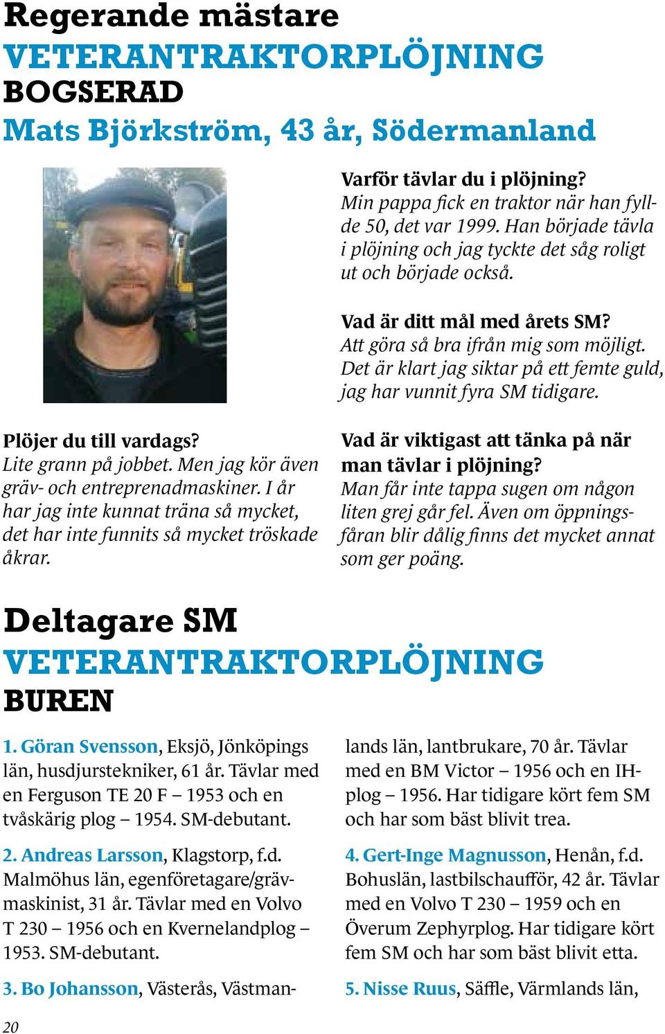 Det är klart jag siktar på ett femte guld, jag har vunnit fyra SM tidigare. Plöjer du till vardags? Lite grann på jobbet. Men jag kör även gräv- och entreprenadmaskiner.