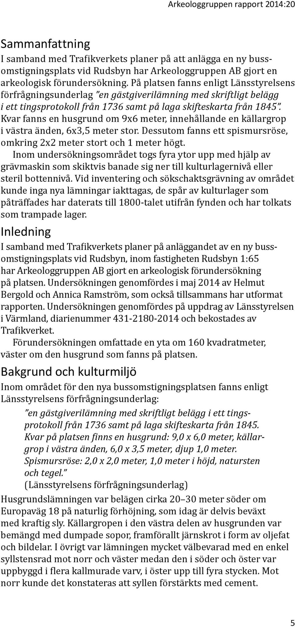 Kvar fanns en husgrund om 9x6 meter, innehållande en källargrop i västra änden, 6x3,5 meter stor. Dessutom fanns ett spismursröse, omkring 2x2 meter stort och 1 meter högt.