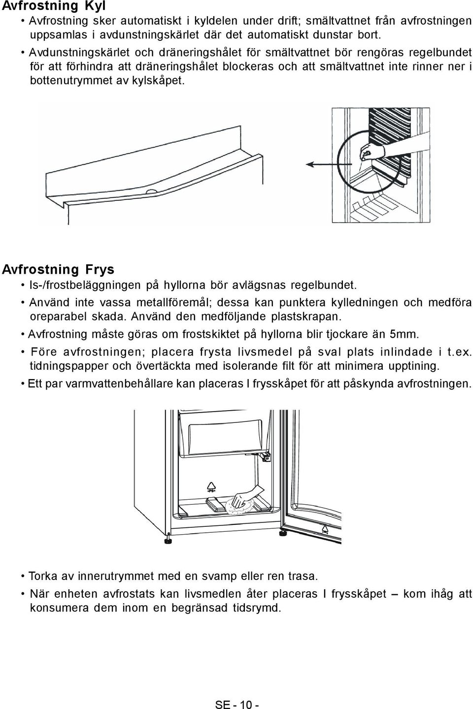 Avfrostning Frys Is-/frostbeläggningen på hyllorna bör avlägsnas regelbundet. Använd inte vassa metallföremål; dessa kan punktera kylledningen och medföra oreparabel skada.