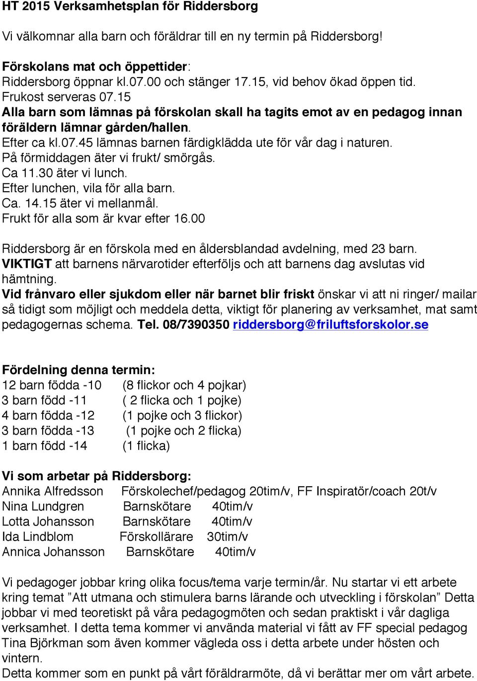 På förmiddagen äter vi frukt/ smörgås. Ca 11.30 äter vi lunch. Efter lunchen, vila för alla barn. Ca. 14.15 äter vi mellanmål. Frukt för alla som är kvar efter 16.