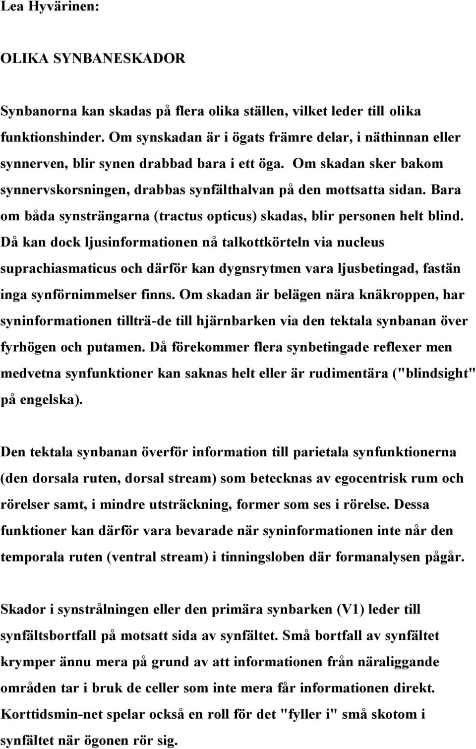 Bara om båda synsträngarna (tractus opticus) skadas, blir personen helt blind.