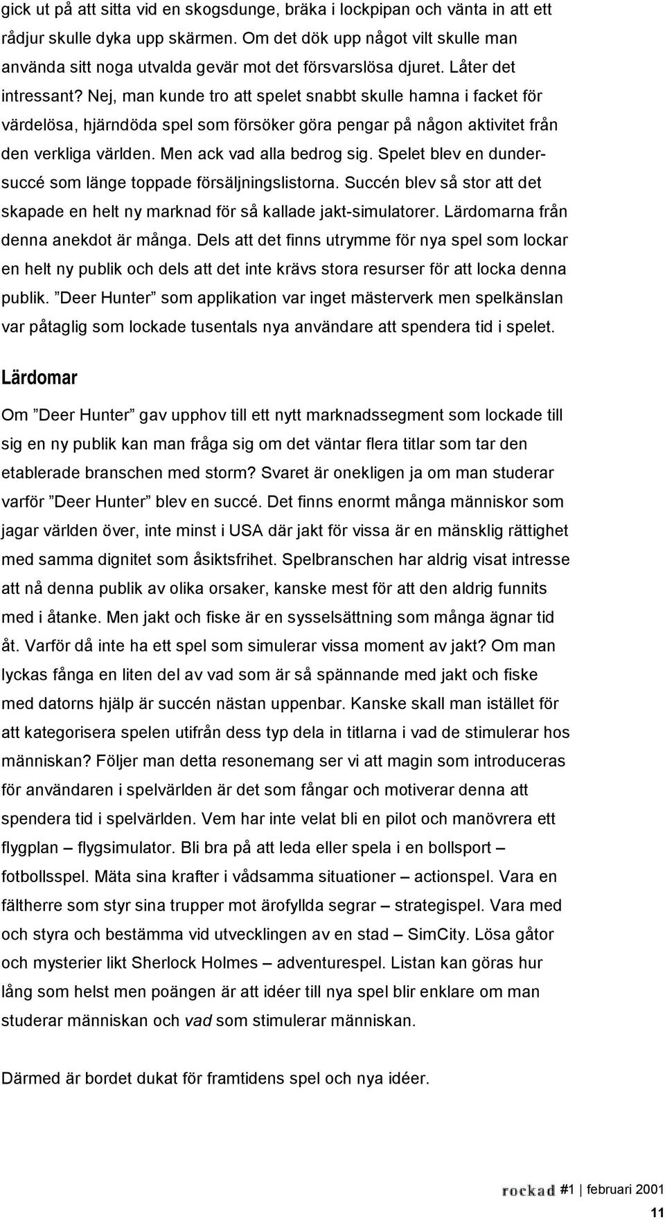 Nej, man kunde tro att spelet snabbt skulle hamna i facket för värdelösa, hjärndöda spel som försöker göra pengar på någon aktivitet från den verkliga världen. Men ack vad alla bedrog sig.