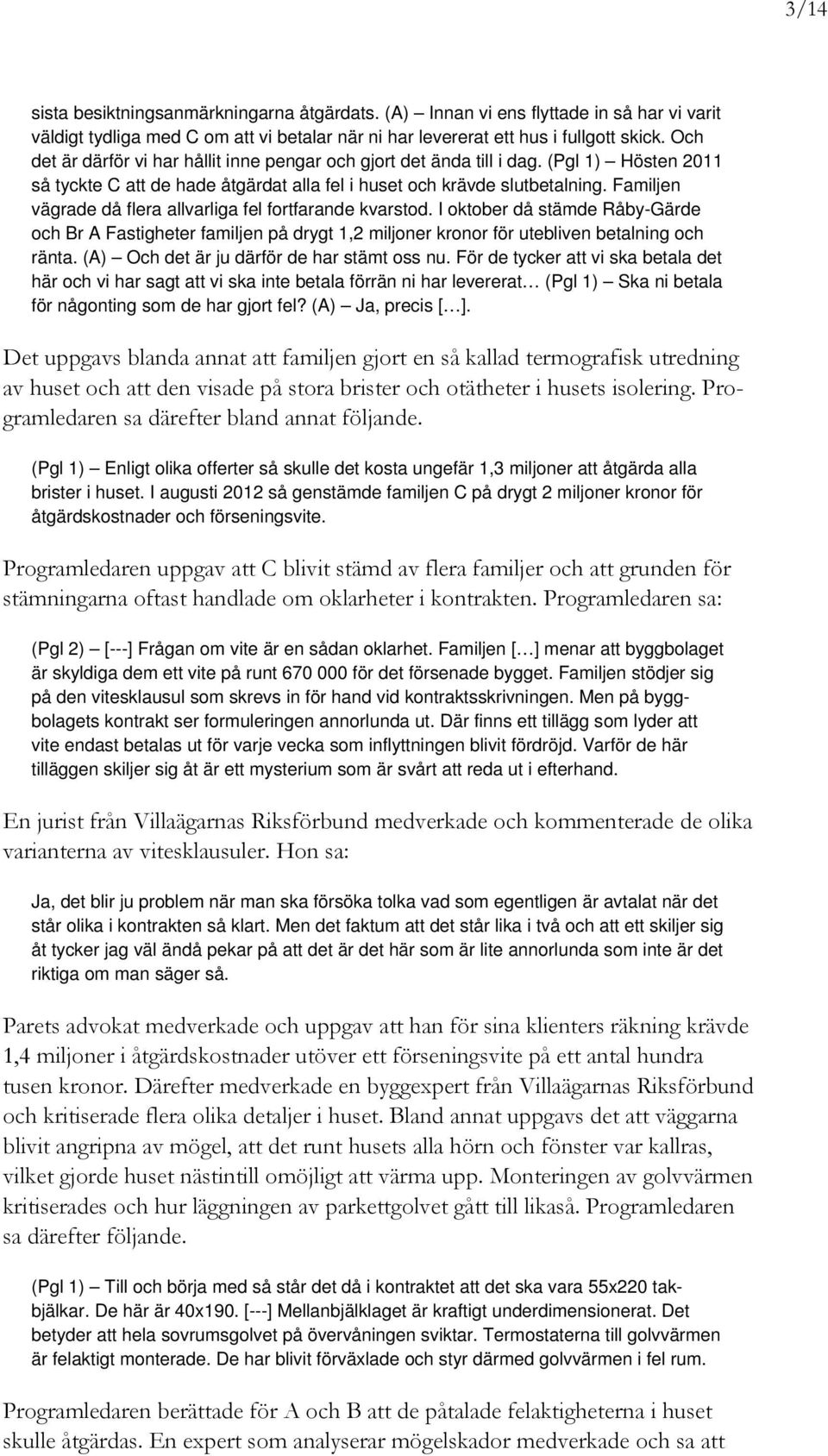 Familjen vägrade då flera allvarliga fel fortfarande kvarstod. I oktober då stämde Råby-Gärde och Br A Fastigheter familjen på drygt 1,2 miljoner kronor för utebliven betalning och ränta.