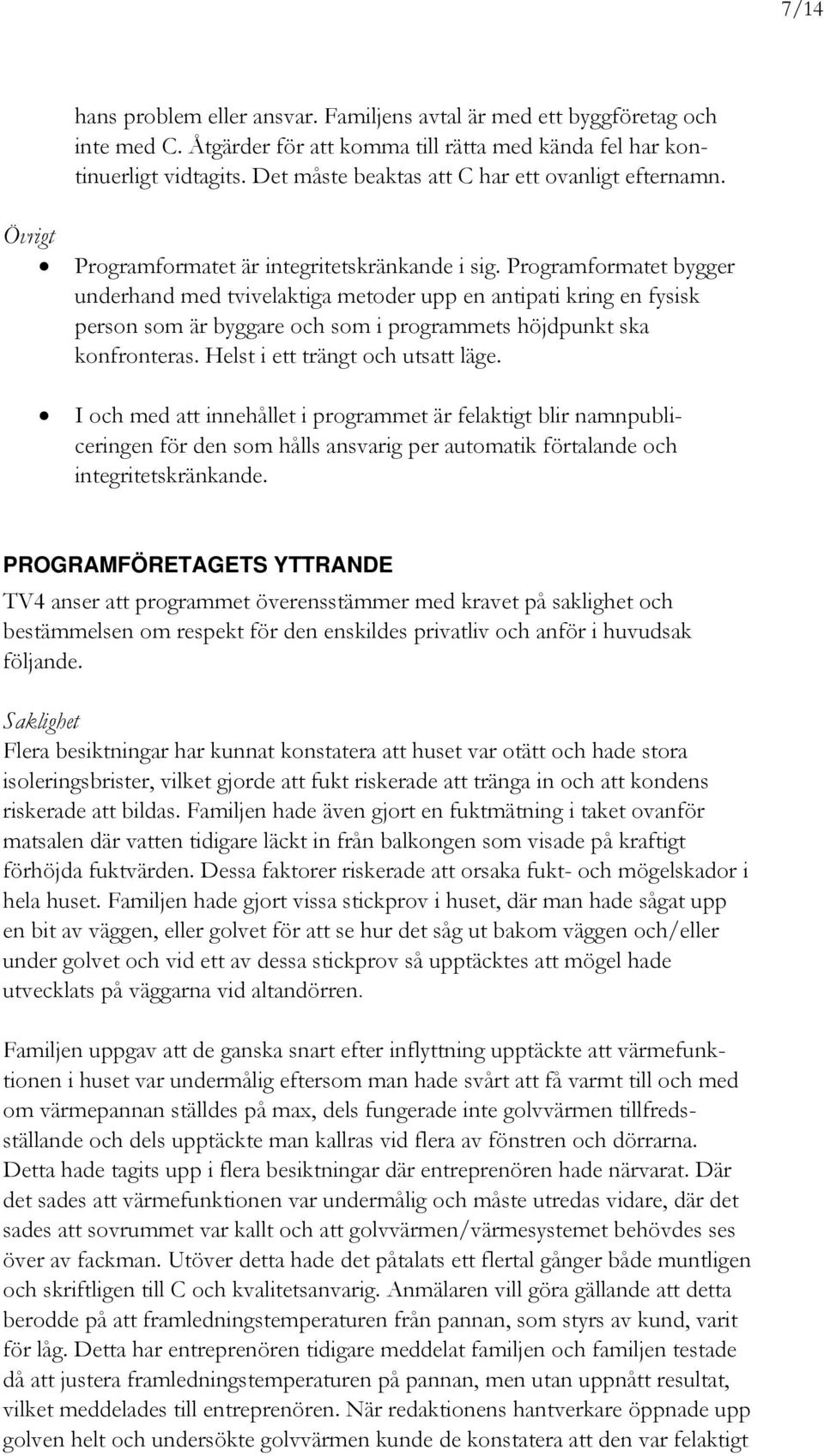 Programformatet bygger underhand med tvivelaktiga metoder upp en antipati kring en fysisk person som är byggare och som i programmets höjdpunkt ska konfronteras. Helst i ett trängt och utsatt läge.