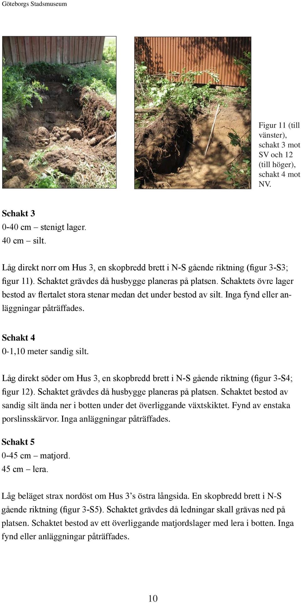 Schaktets övre lager bestod av flertalet stora stenar medan det under bestod av silt. Inga fynd eller anläggningar påträffades. Schakt 4 0-1,10 meter sandig silt.