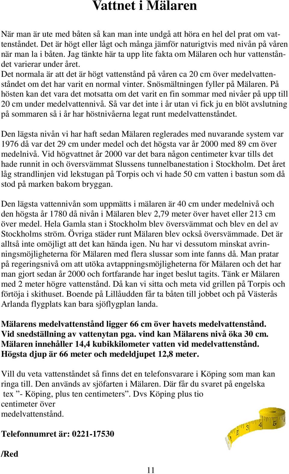 Det normala är att det är högt vattenstånd på våren ca 20 cm över medelvattenståndet om det har varit en normal vinter. Snösmältningen fyller på Mälaren.