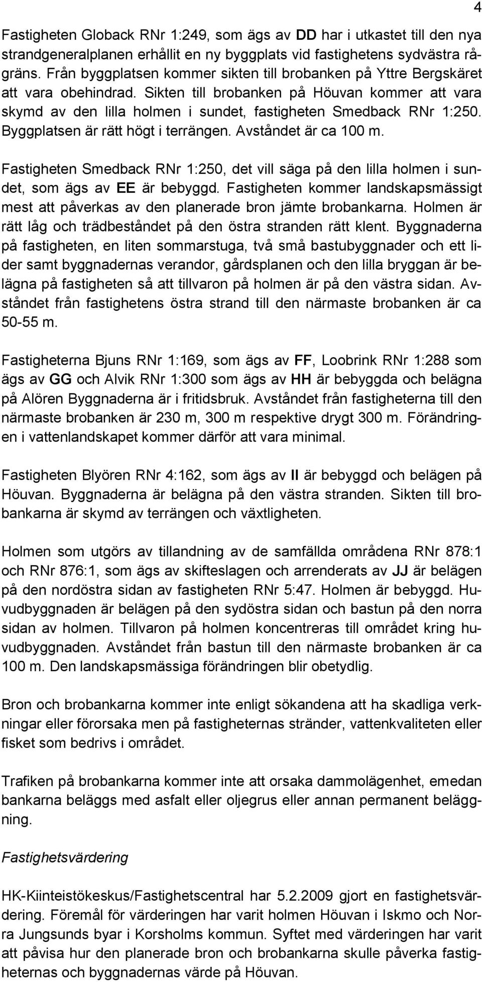 Sikten till brobanken på Höuvan kommer att vara skymd av den lilla holmen i sundet, fastigheten Smedback RNr 1:250. Byggplatsen är rätt högt i terrängen. Avståndet är ca 100 m.