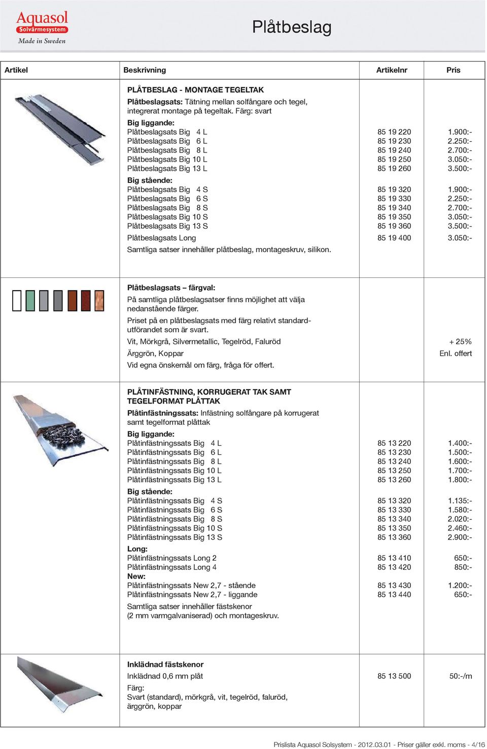 500:- Big stående: Plåtbeslagsats Big 4 S 85 19 320 1.900:- Plåtbeslagsats Big 6 S 85 19 330 2.250:- Plåtbeslagsats Big 8 S 85 19 340 2.700:- Plåtbeslagsats Big 10 S 85 19 350 3.