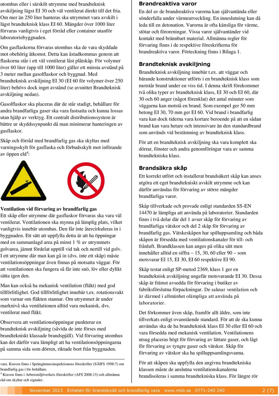 Om gasflaskrna förvaras utmhus ska de vara skyddade mt behörig åtkmst. Detta kan åstadkmmas genm att flaskrna står i ett väl ventilerat låst plåtskåp.