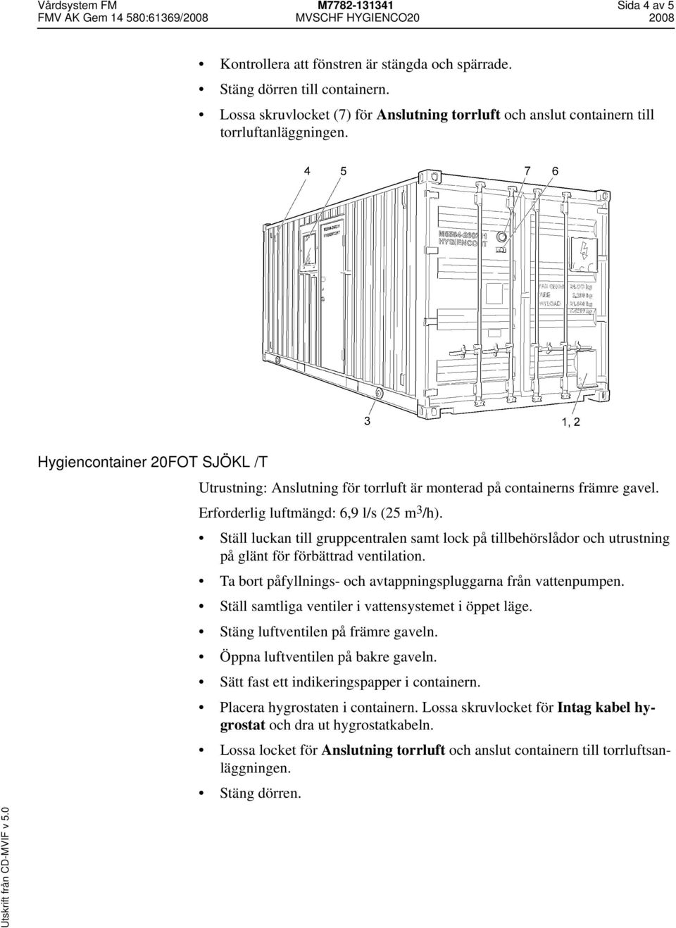 Erforderlig luftmängd: 6,9 l/s (25 m 3 /h). Ställ luckan till gruppcentralen samt lock på tillbehörslådor och utrustning på glänt för förbättrad ventilation.