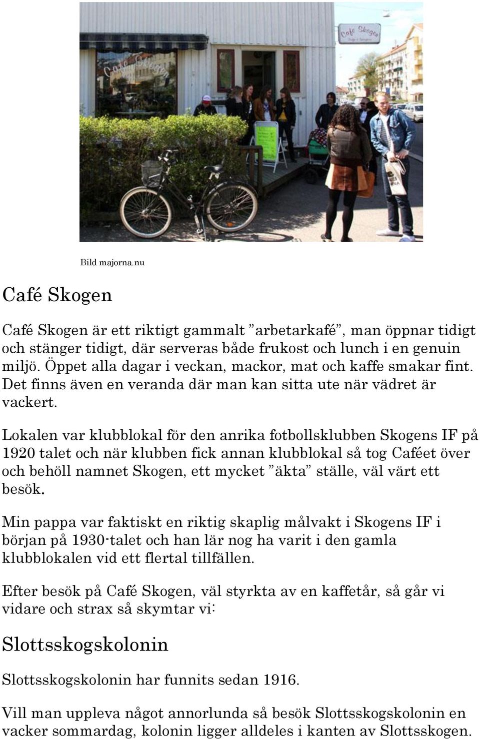 Lokalen var klubblokal för den anrika fotbollsklubben Skogens IF på 1920 talet och när klubben fick annan klubblokal så tog Caféet över och behöll namnet Skogen, ett mycket äkta ställe, väl värt ett