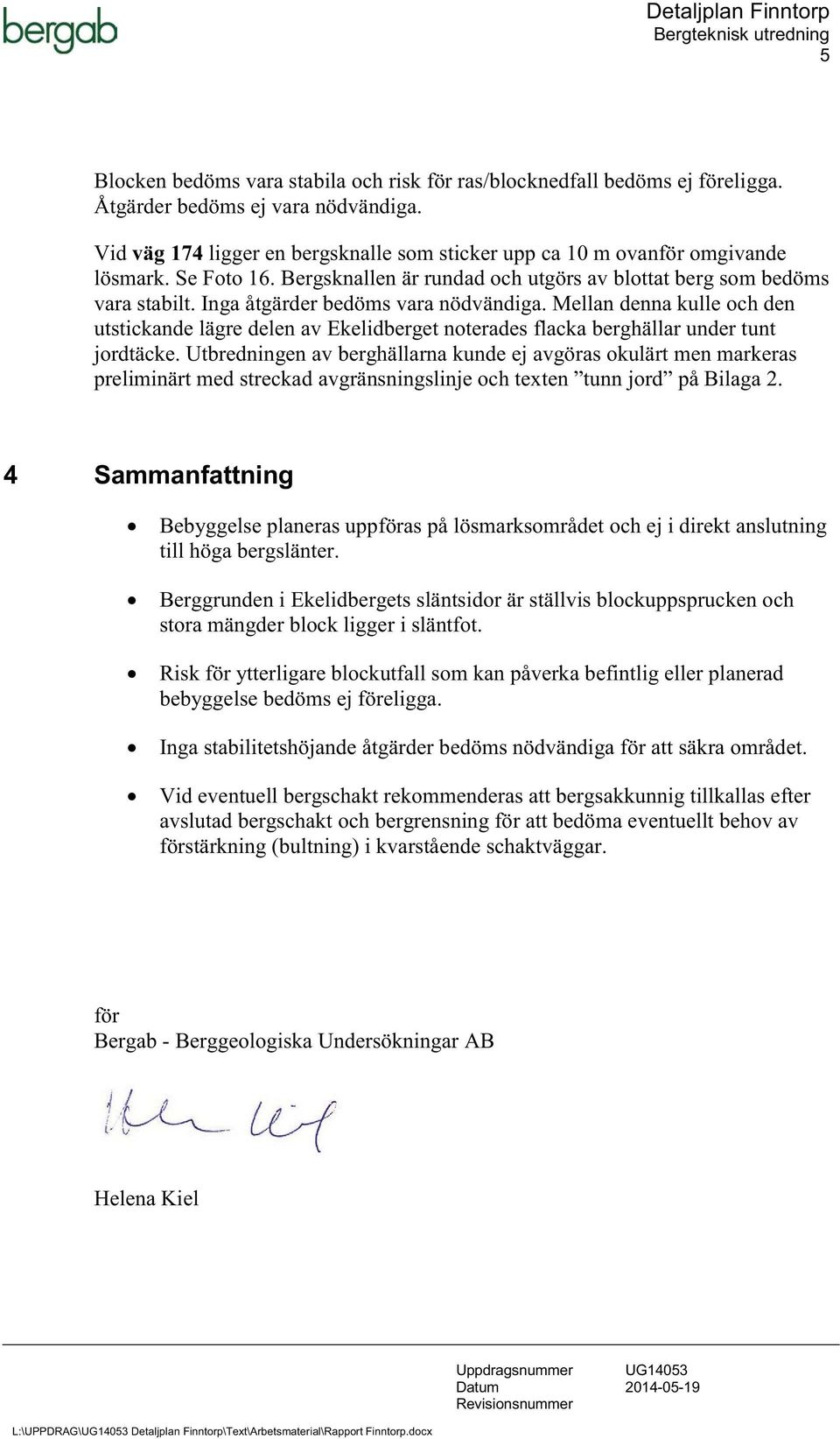 Inga åtgärder bedöms vara nödvändiga. Mellan denna kulle och den utstickande lägre delen av Ekelidberget noterades flacka berghällar under tunt jordtäcke.