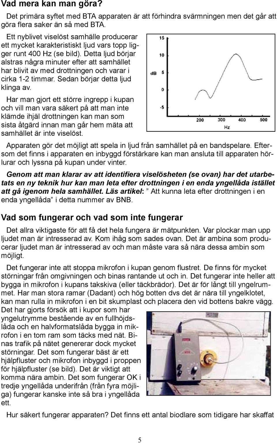 Detta ljud börjar alstras några minuter efter att samhället har blivit av med drottningen och varar i cirka 1-2 timmar. Sedan börjar detta ljud klinga av.