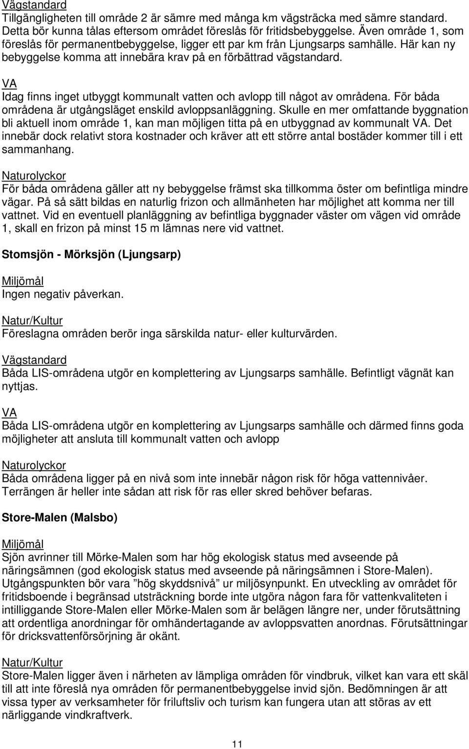 Idag finns inget utbyggt kommunalt vatten och avlopp till något av områdena. För båda områdena är utgångsläget enskild avloppsanläggning.