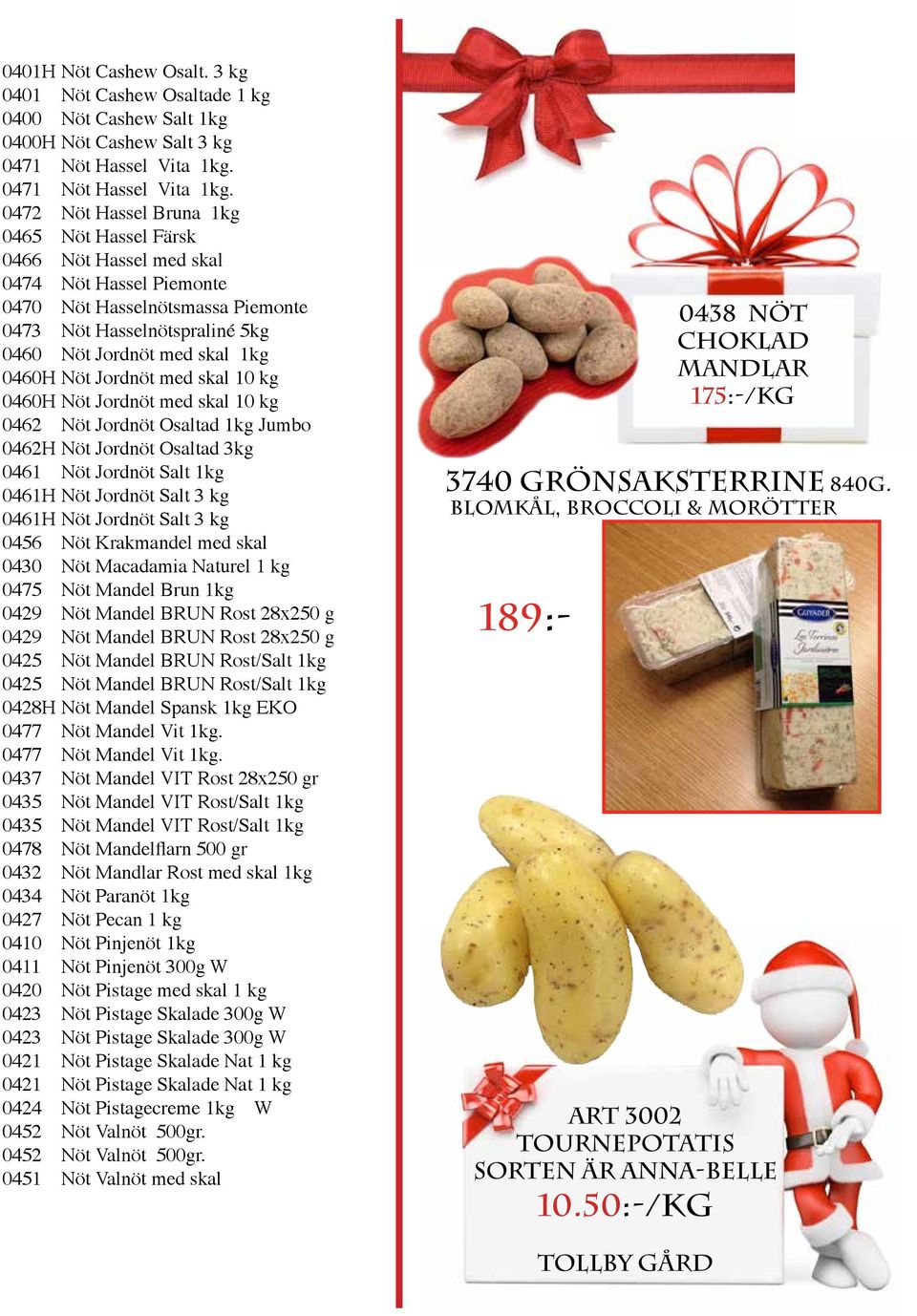 0472 Nöt Hassel Bruna 1kg 0465 Nöt Hassel Färsk 0466 Nöt Hassel med skal 0474 Nöt Hassel Piemonte 0470 Nöt Hasselnötsmassa Piemonte 0473 Nöt Hasselnötspraliné 5kg 0460 Nöt Jordnöt med skal 1kg 0460H