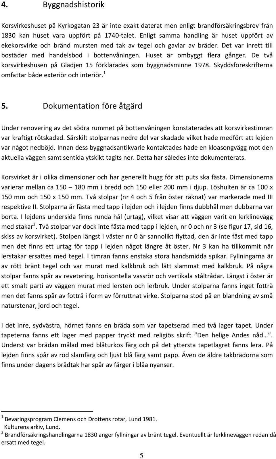 Huset är ombyggt flera gånger. De två korsvirkeshusen på Glädjen 15 förklarades som byggnadsminne 1978. Skyddsföreskrifterna omfattar både exteriör och interiör. 1 5.