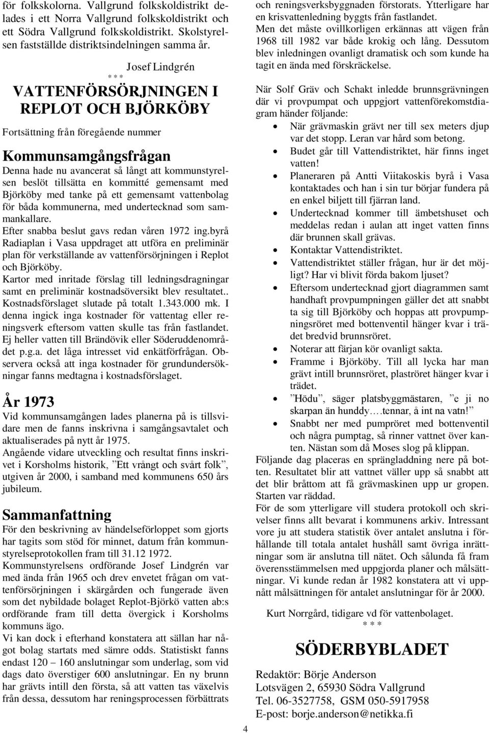 gemensamt med Björköby med tanke på ett gemensamt vattenbolag för båda kommunerna, med undertecknad som sammankallare. Efter snabba beslut gavs redan våren 1972 ing.