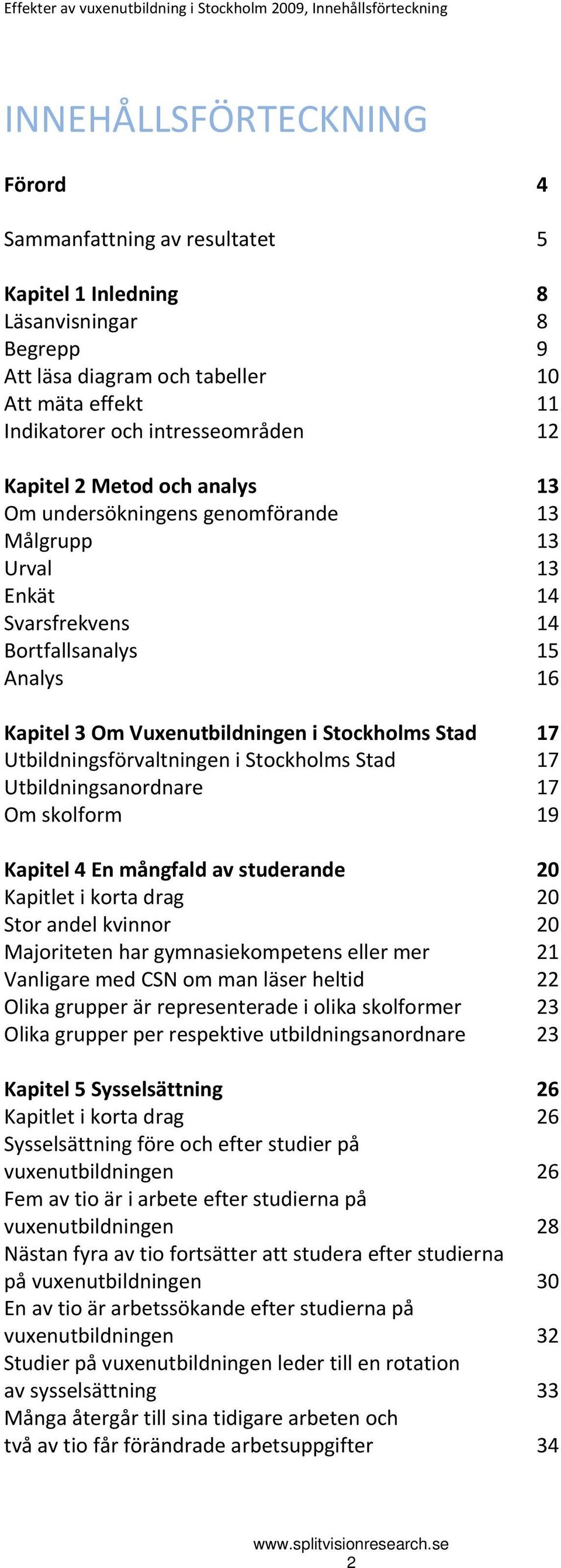 Analys 16 Kapitel 3 Om Vuxenutbildningen i Stockholms Stad 17 Utbildningsförvaltningen i Stockholms Stad 17 Utbildningsanordnare 17 Om skolform 19 Kapitel 4 En mångfald av studerande 20 Kapitlet i