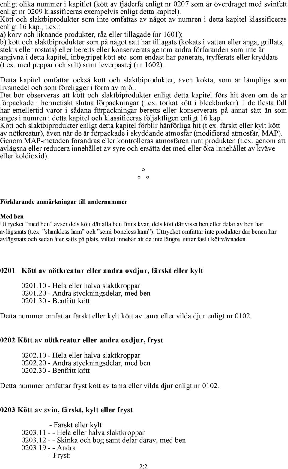 : a) korv och liknande produkter, råa eller tillagade (nr 1601); b) kött och slaktbiprodukter som på något sätt har tillagats (kokats i vatten eller ånga, grillats, stekts eller rostats) eller