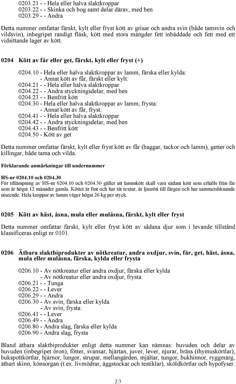 vidsittande lager av kött. 0204 Kött av får eller get, färskt, kylt eller fryst (+) 0204.10 - Hela eller halva slaktkroppar av lamm, färska eller kylda: - Annat kött av får, färskt eller kylt: 0204.