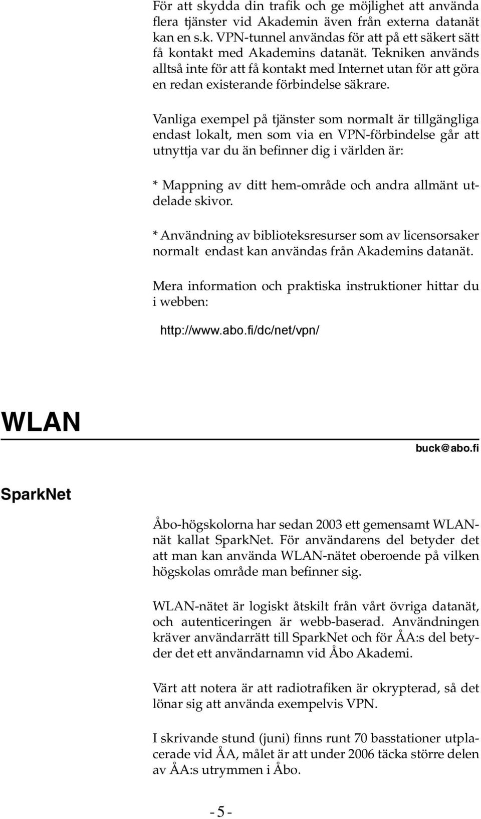 Vanliga exempel på tjänster som normalt är tillgängliga endast lokalt, men som via en VPN-förbindelse går att utnyttja var du än befinner dig i världen är: * Mappning av ditt hem-område och andra