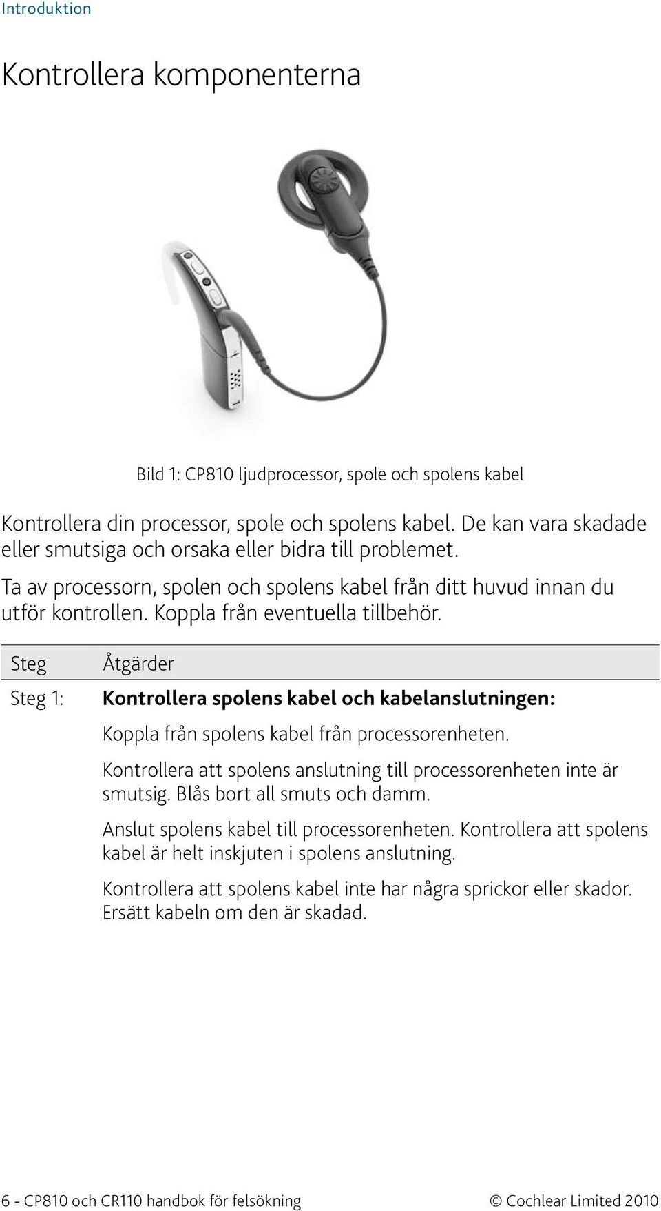 Steg Åtgärder Kontrollera spolens kabel och kabelanslutningen: Koppla från spolens kabel från processorenheten. Kontrollera att spolens anslutning till processorenheten inte är smutsig.