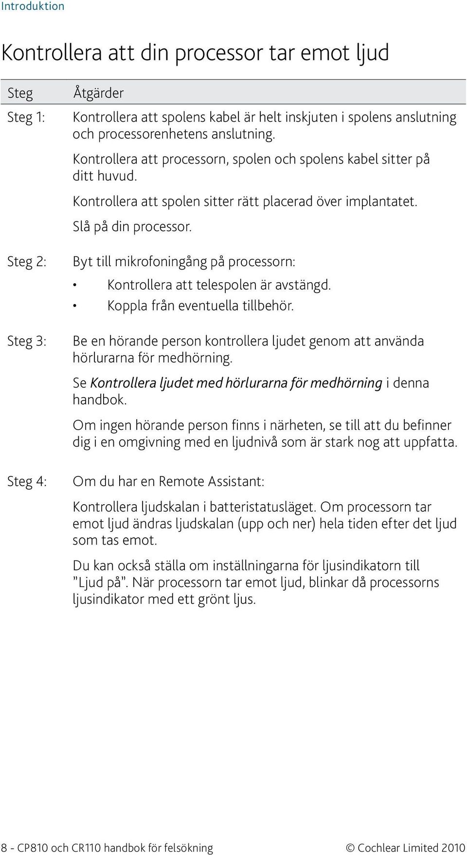 Byt till mikrofoningång på processorn: Kontrollera att telespolen är avstängd. Koppla från eventuella tillbehör. Be en hörande person kontrollera ljudet genom att använda hörlurarna för medhörning.