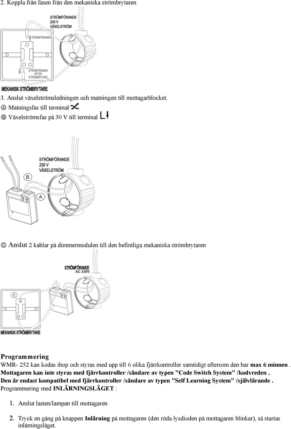 till 6 olika fjärrkontroller samtidigt eftersom den har max 6 minnen. Mottagaren kan inte styras med fjärrkontroller /sändare av typen "Code Switch System" /kodvreden.